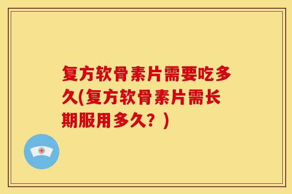 复方软骨素片需要吃多久(复方软骨素片需长期服用多久？)