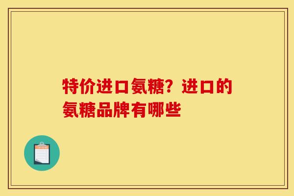 特价进口氨糖？进口的氨糖品牌有哪些
