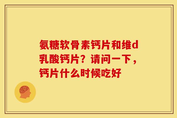 氨糖软骨素钙片和维d乳酸钙片？请问一下，钙片什么时候吃好