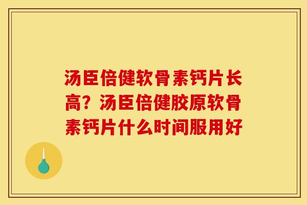 汤臣倍健软骨素钙片长高？汤臣倍健胶原软骨素钙片什么时间服用好
