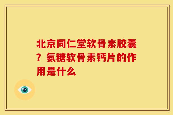 北京同仁堂软骨素胶囊？氨糖软骨素钙片的作用是什么