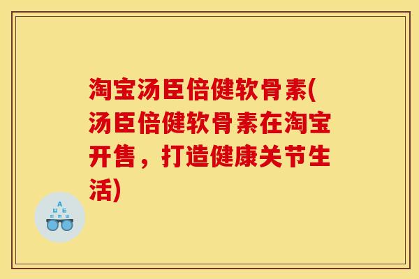 淘宝汤臣倍健软骨素(汤臣倍健软骨素在淘宝开售，打造健康关节生活)