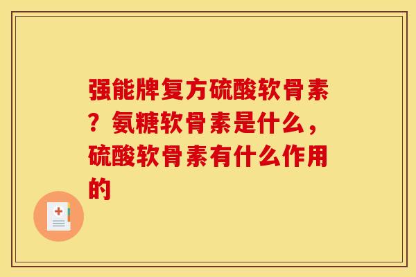强能牌复方硫酸软骨素？氨糖软骨素是什么，硫酸软骨素有什么作用的
