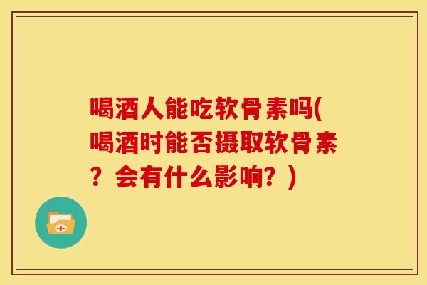 喝酒人能吃软骨素吗(喝酒时能否摄取软骨素？会有什么影响？)
