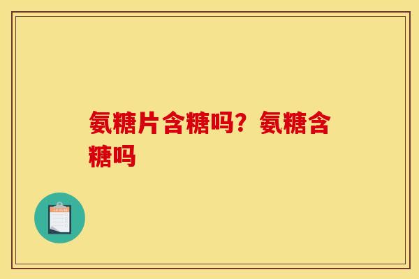 氨糖片含糖吗？氨糖含糖吗