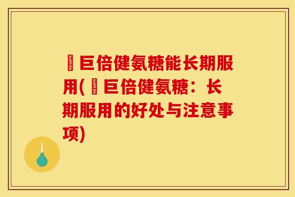 湯巨倍健氨糖能长期服用(湯巨倍健氨糖：长期服用的好处与注意事项)