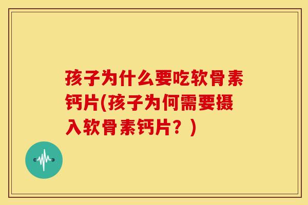 孩子为什么要吃软骨素钙片(孩子为何需要摄入软骨素钙片？)