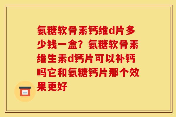 氨糖软骨素钙维d片多少钱一盒？氨糖软骨素维生素d钙片可以补钙吗它和氨糖钙片那个效果更好