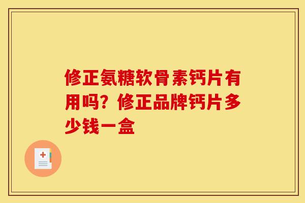 修正氨糖软骨素钙片有用吗？修正品牌钙片多少钱一盒