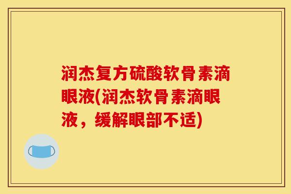 润杰复方硫酸软骨素滴眼液(润杰软骨素滴眼液，缓解眼部不适)