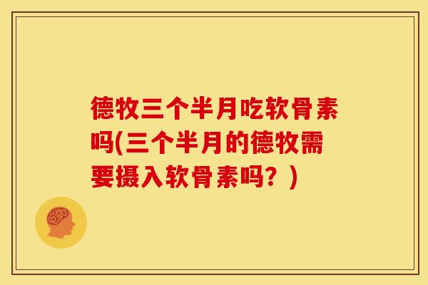 德牧三个半月吃软骨素吗(三个半月的德牧需要摄入软骨素吗？)