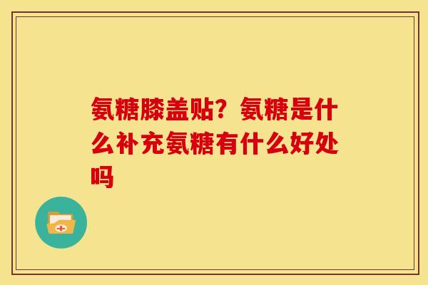氨糖膝盖贴？氨糖是什么补充氨糖有什么好处吗