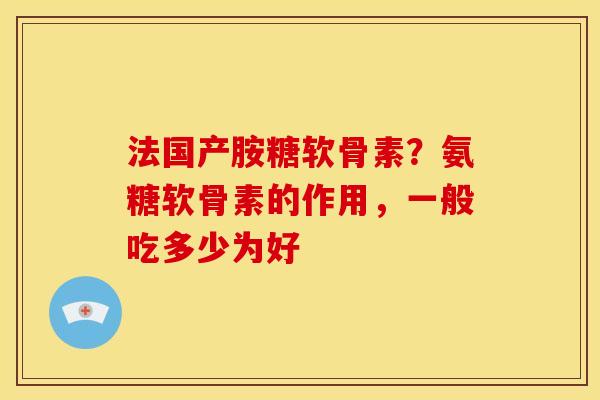 法国产胺糖软骨素？氨糖软骨素的作用，一般吃多少为好