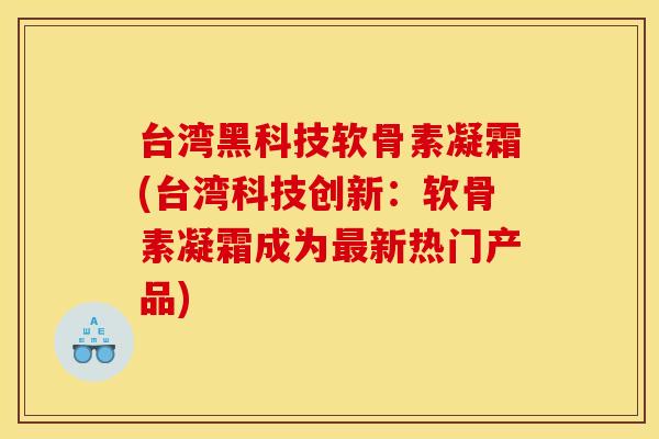 台湾黑科技软骨素凝霜(台湾科技创新：软骨素凝霜成为最新热门产品)
