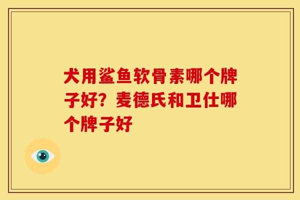 犬用鲨鱼软骨素哪个牌子好？麦德氏和卫仕哪个牌子好