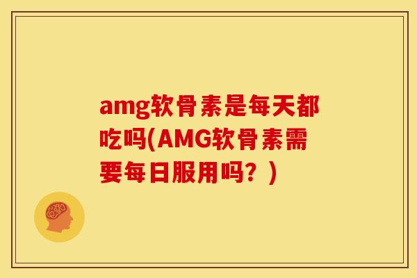 amg软骨素是每天都吃吗(AMG软骨素需要每日服用吗？)