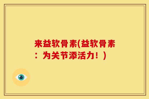 来益软骨素(益软骨素：为关节添活力！)