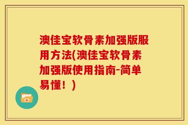 澳佳宝软骨素加强版服用方法(澳佳宝软骨素加强版使用指南-简单易懂！)