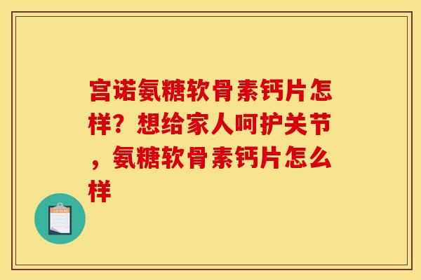 宫诺氨糖软骨素钙片怎样？想给家人呵护关节，氨糖软骨素钙片怎么样