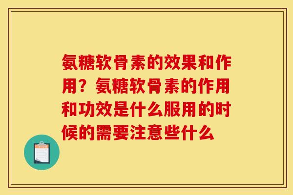 氨糖软骨素的效果和作用？氨糖软骨素的作用和功效是什么服用的时候的需要注意些什么