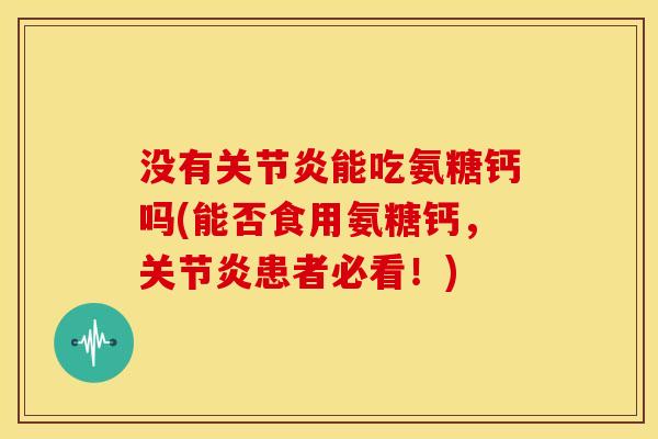 没有关节炎能吃氨糖钙吗(能否食用氨糖钙，关节炎患者必看！)