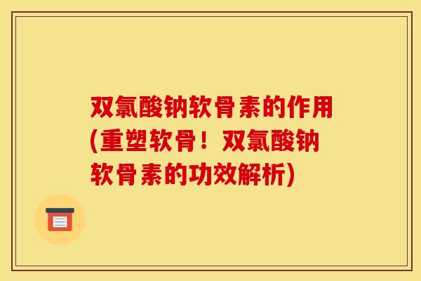 双氯酸钠软骨素的作用(重塑软骨！双氯酸钠软骨素的功效解析)
