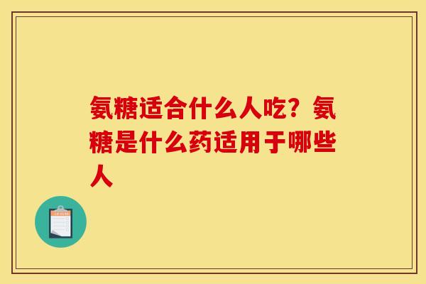 氨糖适合什么人吃？氨糖是什么药适用于哪些人