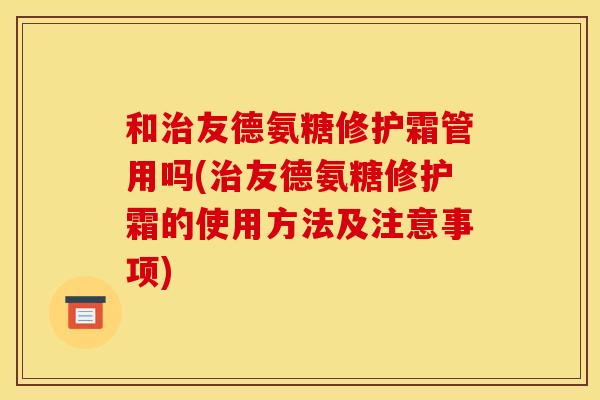 和治友德氨糖修护霜管用吗(治友德氨糖修护霜的使用方法及注意事项)