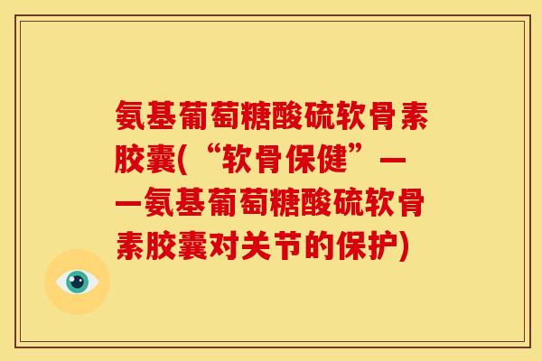 氨基葡萄糖酸硫软骨素胶囊(“软骨保健”——氨基葡萄糖酸硫软骨素胶囊对关节的保护)