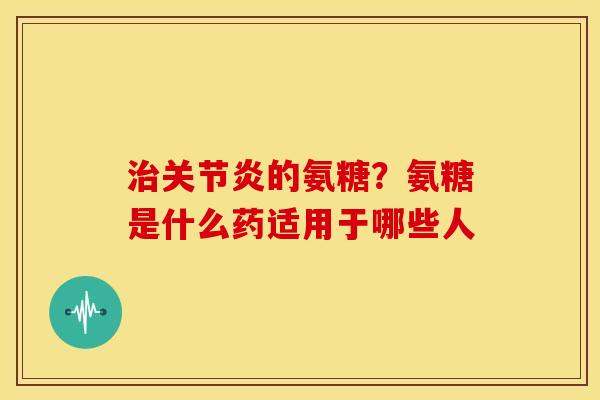 治关节炎的氨糖？氨糖是什么药适用于哪些人