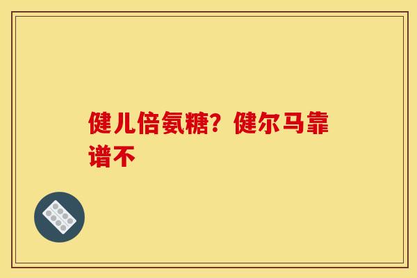 健儿倍氨糖？健尔马靠谱不