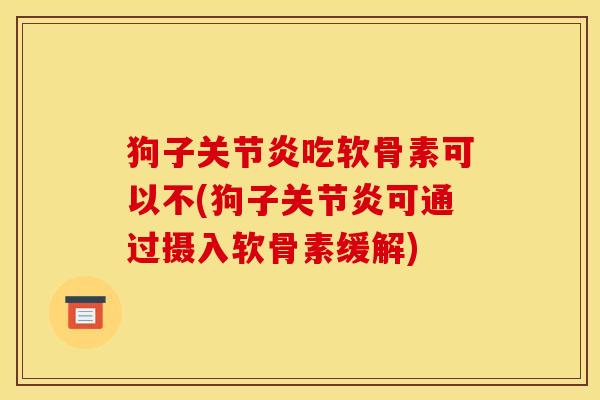 狗子关节炎吃软骨素可以不(狗子关节炎可通过摄入软骨素缓解)