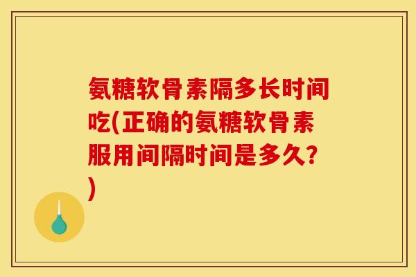 氨糖软骨素隔多长时间吃(正确的氨糖软骨素服用间隔时间是多久？)
