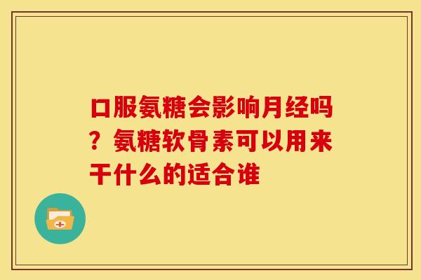口服氨糖会影响月经吗？氨糖软骨素可以用来干什么的适合谁