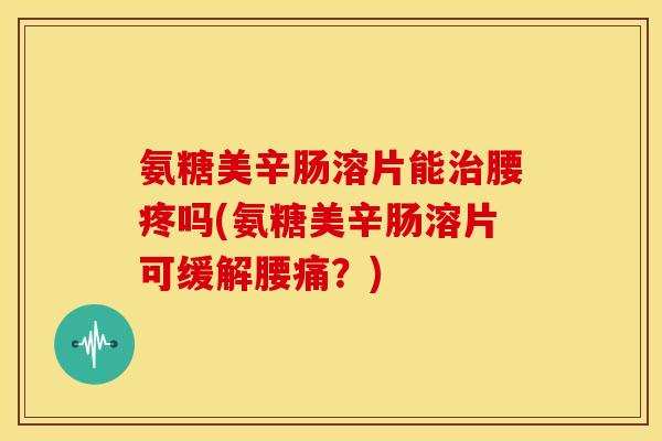 氨糖美辛肠溶片能治腰疼吗(氨糖美辛肠溶片可缓解腰痛？)