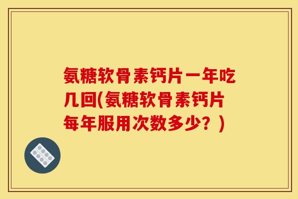 氨糖软骨素钙片一年吃几回(氨糖软骨素钙片每年服用次数多少？)