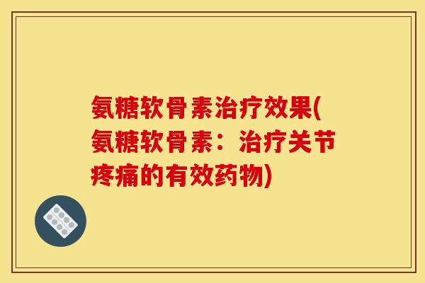 氨糖软骨素治疗效果(氨糖软骨素：治疗关节疼痛的有效药物)