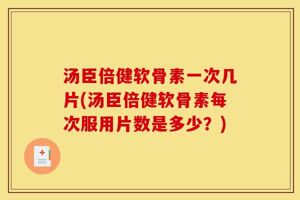 汤臣倍健软骨素一次几片(汤臣倍健软骨素每次服用片数是多少？)