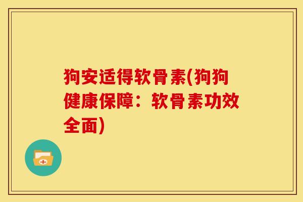 狗安适得软骨素(狗狗健康保障：软骨素功效全面)