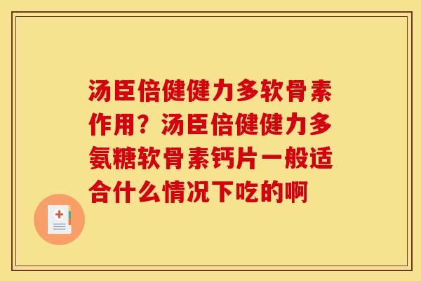 汤臣倍健健力多软骨素作用？汤臣倍健健力多氨糖软骨素钙片一般适合什么情况下吃的啊
