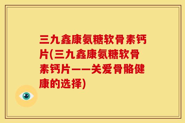 三九鑫康氨糖软骨素钙片(三九鑫康氨糖软骨素钙片——关爱骨骼健康的选择)