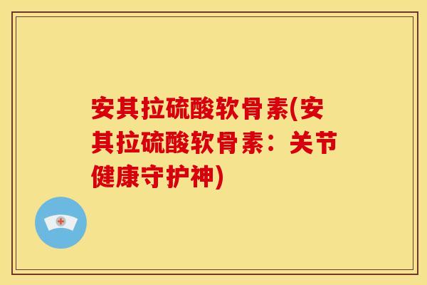 安其拉硫酸软骨素(安其拉硫酸软骨素：关节健康守护神)