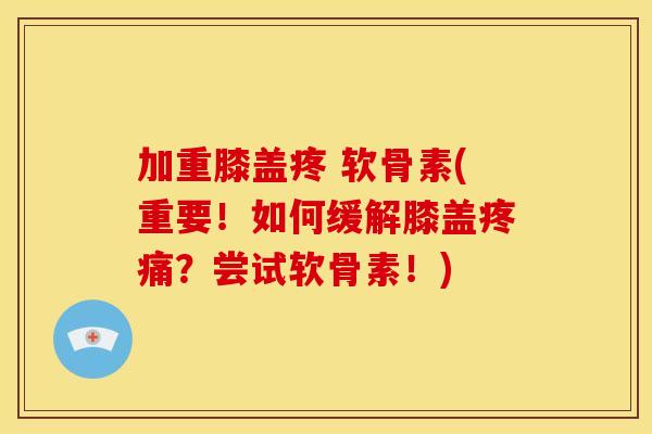 加重膝盖疼 软骨素(重要！如何缓解膝盖疼痛？尝试软骨素！)