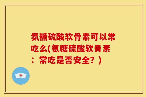 氨糖硫酸软骨素可以常吃么(氨糖硫酸软骨素：常吃是否安全？)