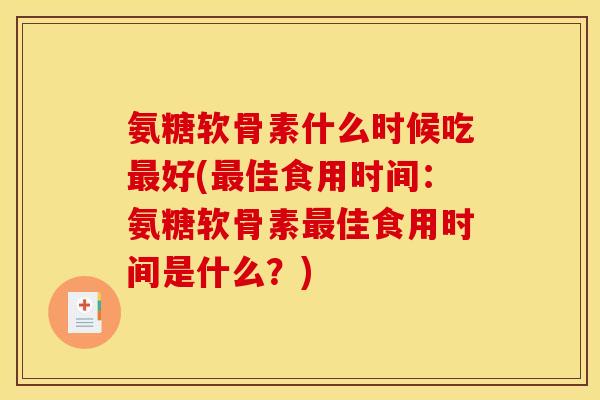 氨糖软骨素什么时候吃最好(最佳食用时间：氨糖软骨素最佳食用时间是什么？)