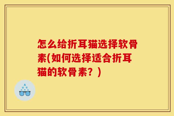 怎么给折耳猫选择软骨素(如何选择适合折耳猫的软骨素？)