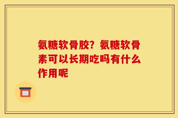 氨糖软骨胶？氨糖软骨素可以长期吃吗有什么作用呢