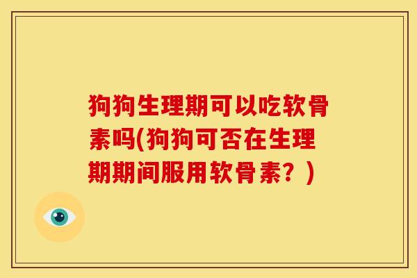 狗狗生理期可以吃软骨素吗(狗狗可否在生理期期间服用软骨素？)