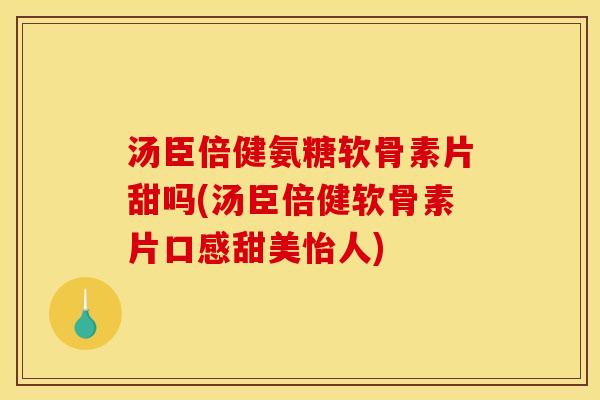 汤臣倍健氨糖软骨素片甜吗(汤臣倍健软骨素片口感甜美怡人)