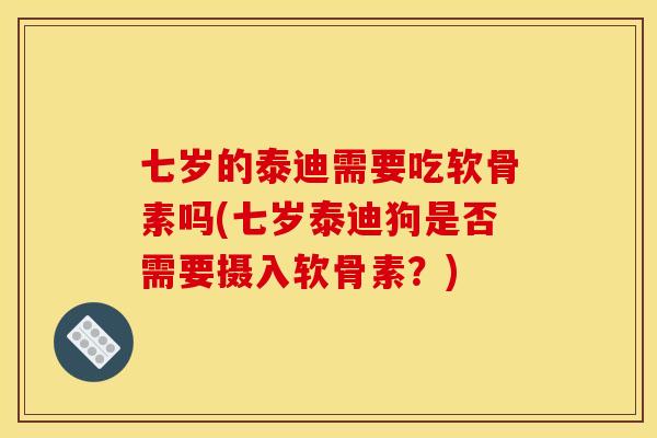 七岁的泰迪需要吃软骨素吗(七岁泰迪狗是否需要摄入软骨素？)